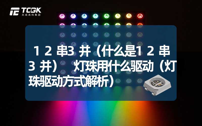 12串3并（什么是12串3并） 灯珠用什么驱动（灯珠驱动方式解析）